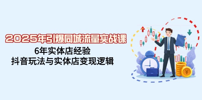 2025年引爆同城流量实战课，6年实体店经验，抖音玩法与实体店变现逻辑跨境课程-外贸教程-精品网课-电商运营课库课堂