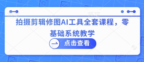 拍摄剪辑修图AI工具全套课程，零基础系统教学跨境课程-外贸教程-精品网课-电商运营课库课堂