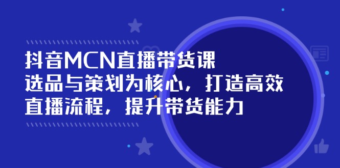抖音MCN直播带货课：选品与策划为核心, 打造高效直播流程, 提升带货能力跨境课程-外贸教程-精品网课-电商运营课库课堂