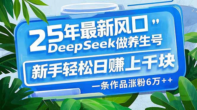 25年最新风口，用DeepSeek做养生号，新手轻松日赚上千块，一条作品涨粉…跨境课程-外贸教程-精品网课-电商运营课库课堂