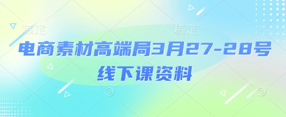 电商素材高端局3月27-28号线下课资料，全程场记+100多张ppt图片+重点视频+课程思维导图+录音带字幕跨境课程-外贸教程-精品网课-电商运营课库课堂