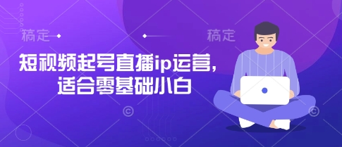 短视频起号直播ip运营，适合零基础小白跨境课程-外贸教程-精品网课-电商运营课库课堂
