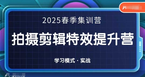 2025春季拍剪全能集训营，拍摄剪辑特效提升营跨境课程-外贸教程-精品网课-电商运营课库课堂