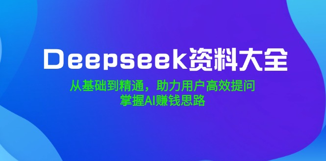 Deepseek资料大全，从基础到精通，助力用户高效提问，掌握AI赚钱思路跨境课程-外贸教程-精品网课-电商运营课库课堂
