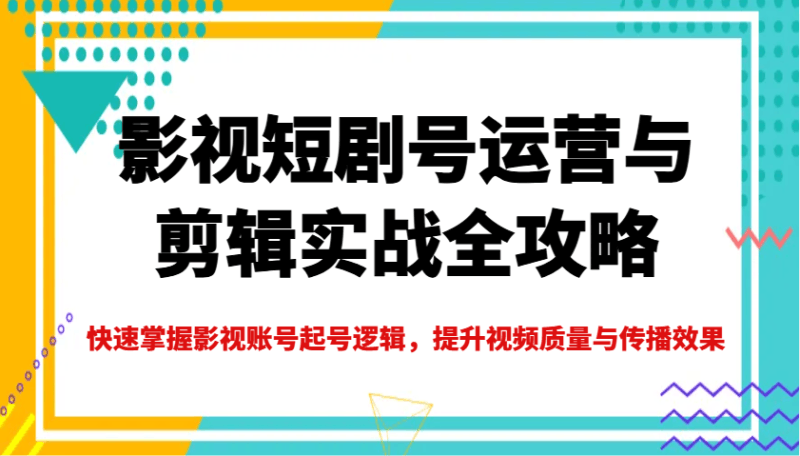 影视短剧号运营与剪辑实战全攻略，快速掌握影视账号起号逻辑，提升视频质量与传播效果跨境课程-外贸教程-精品网课-电商运营课库课堂