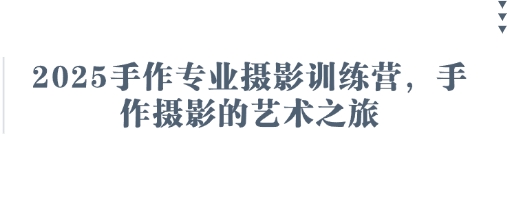2025手作专业摄影训练营，手作摄影的艺术之旅跨境课程-外贸教程-精品网课-电商运营课库课堂