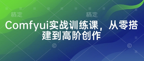 Comfyui实战训练课，从零搭建到高阶创作跨境课程-外贸教程-精品网课-电商运营课库课堂