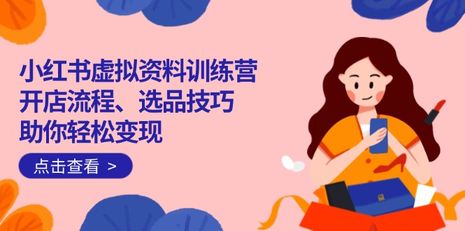 小红书虚拟资料训练营：开店流程、选品技巧一网打尽，助你轻松变现跨境课程-外贸教程-精品网课-电商运营课库课堂