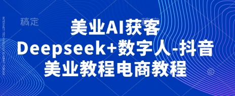美业AI获客Deepseek+数字人-抖音美业教程电商教程跨境课程-外贸教程-精品网课-电商运营课库课堂