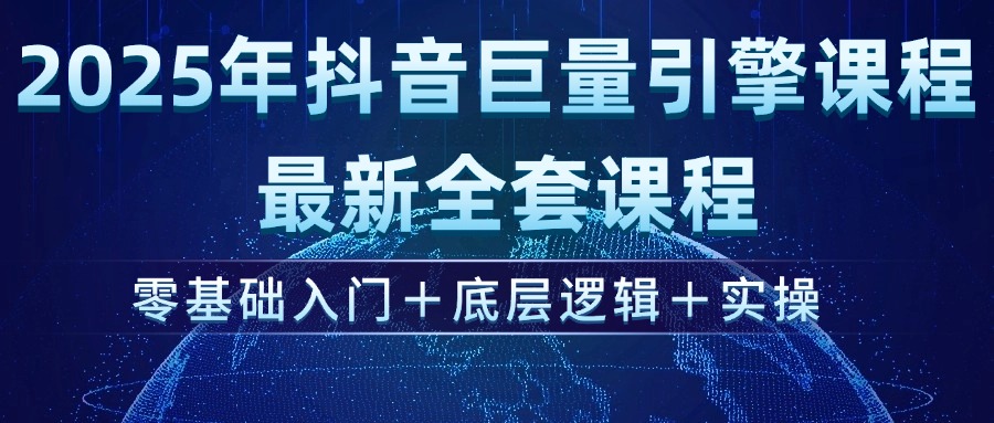 2025年抖音巨量引擎ad投流全新课程，零基础入门+底层逻辑+实操跨境课程-外贸教程-精品网课-电商运营课库课堂