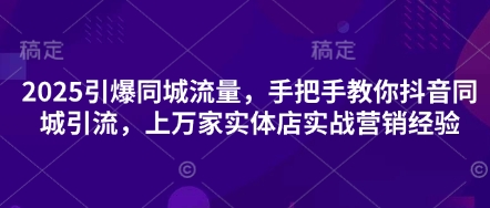 2025引爆同城流量，手把手教你抖音同城引流，上万家实体店实战营销经验跨境课程-外贸教程-精品网课-电商运营课库课堂
