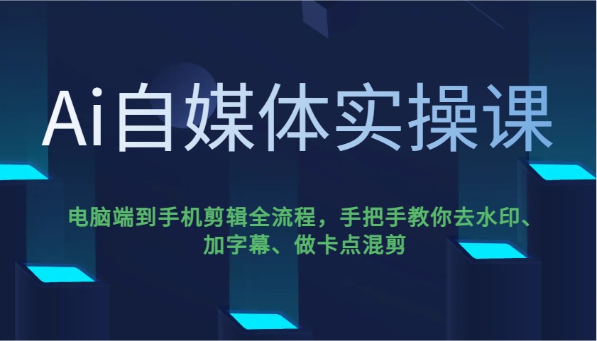Ai自媒体实操课，电脑端到手机剪辑全流程，手把手教你去水印、加字幕、做卡点混剪跨境课程-外贸教程-精品网课-电商运营课库课堂
