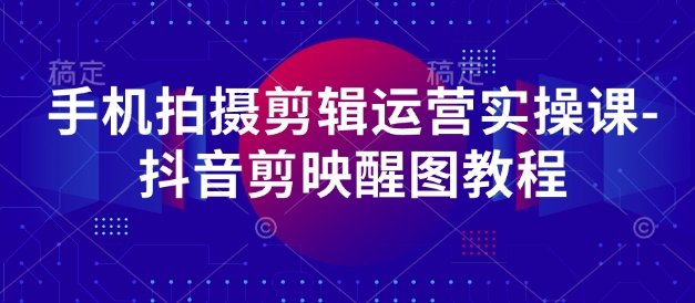 手机拍摄剪辑运营实操课-抖音剪映醒图教程跨境课程-外贸教程-精品网课-电商运营课库课堂