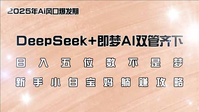 日入五位数不是梦，DeepSeek+即梦AI双管齐下，新手小白宝妈躺赚攻略跨境课程-外贸教程-精品网课-电商运营课库课堂