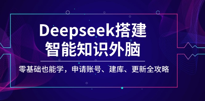 Deepseek搭建智能知识外脑，零基础也能学，申请账号、建库、更新全攻略跨境课程-外贸教程-精品网课-电商运营课库课堂