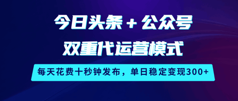 今日头条＋公众号双重代运营模式，每天花费十秒钟发布，单日稳定变现300+跨境课程-外贸教程-精品网课-电商运营课库课堂
