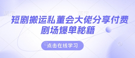短剧搬运私董会大佬分享付费剧场爆单秘籍跨境课程-外贸教程-精品网课-电商运营课库课堂