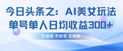 今日头条之AI美女玩法单号单人日均收益3张+，不违规 不封号 无限制跨境课程-外贸教程-精品网课-电商运营课库课堂