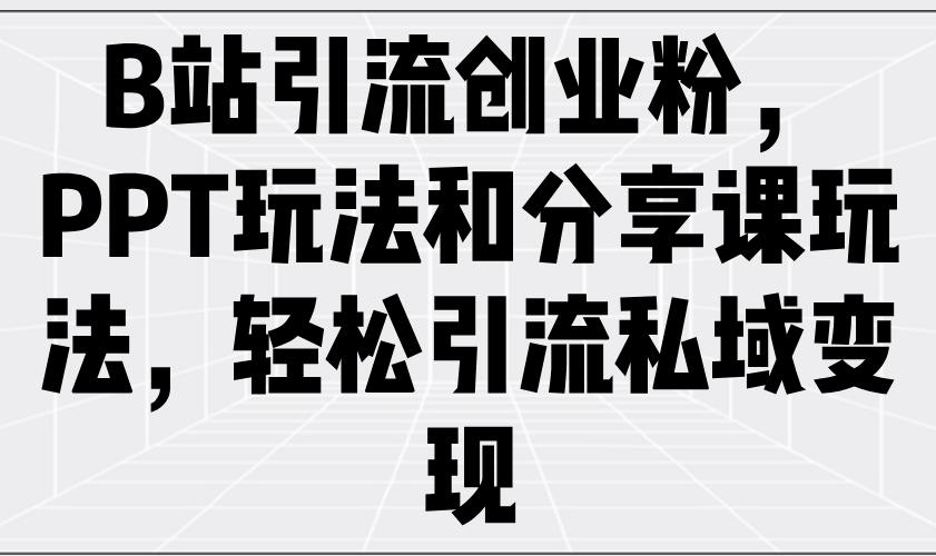 B站引流创业粉，PPT玩法和分享课玩法，轻松引流私域变现跨境课程-外贸教程-精品网课-电商运营课库课堂