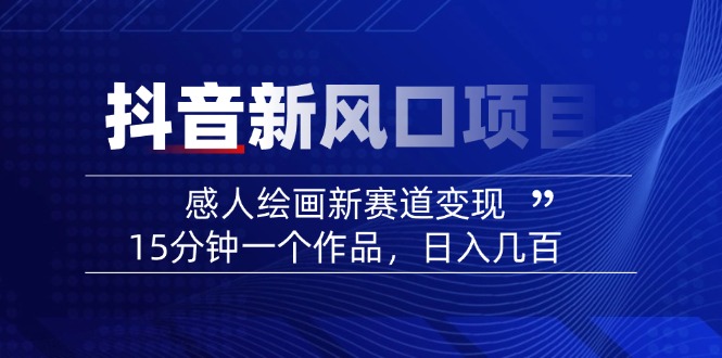 2025抖音新风口项目：感人绘画新赛道变现，15分钟一个作品，日入几百跨境课程-外贸教程-精品网课-电商运营课库课堂
