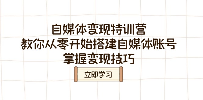 自媒体变现特训营，教你从零开始搭建自媒体账号，掌握变现技巧跨境课程-外贸教程-精品网课-电商运营课库课堂