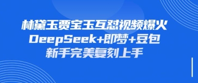 持续爆火的林黛玉贾宝玉互怼视频，比爽文还好看，利用DeepSeek+即梦+豆包就可以完美复刻跨境课程-外贸教程-精品网课-电商运营课库课堂