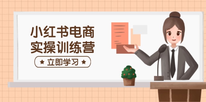 小红书电商实操训练营：涵盖开店、选品、笔记制作等，助你快速上手跨境课程-外贸教程-精品网课-电商运营课库课堂