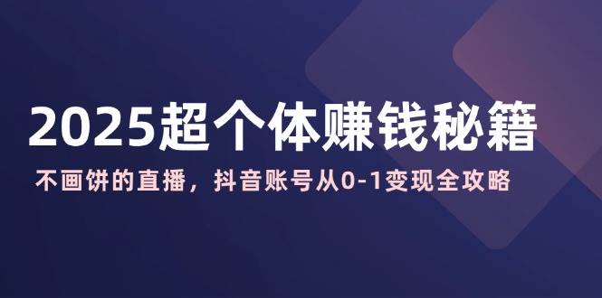 2025超个体赚钱秘籍：不画饼的直播，抖音账号从0-1变现全攻略跨境课程-外贸教程-精品网课-电商运营课库课堂