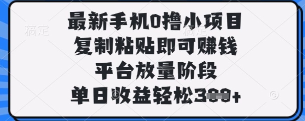 最新手机0撸小项目，复制粘贴即可挣钱，平台放量阶段，单日收益轻松3张+跨境课程-外贸教程-精品网课-电商运营课库课堂
