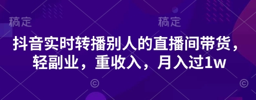 抖音实时转播别人的直播间带货，轻副业，重收入，月入过1w跨境课程-外贸教程-精品网课-电商运营课库课堂