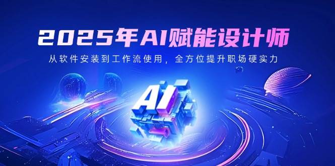 2025年AI赋能设计师：从软件安装到工作流使用，全方位提升职场硬实力跨境课程-外贸教程-精品网课-电商运营课库课堂