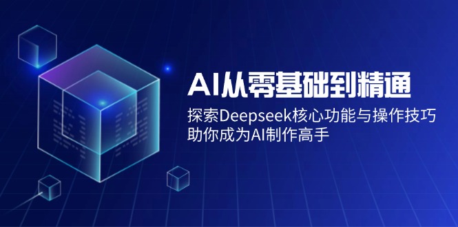 AI从零基础到精通：探索Deepseek核心功能与操作技巧，助你成为AI制作高手跨境课程-外贸教程-精品网课-电商运营课库课堂