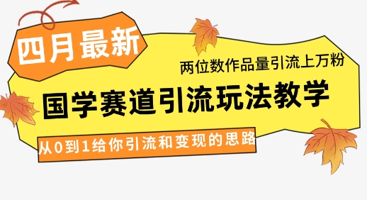 4月最新，国学赛道引流玩法教学，两位数作品量引流上万粉，从0到1给你引流和变现的思路跨境课程-外贸教程-精品网课-电商运营课库课堂