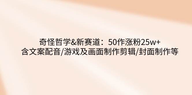 奇怪哲学-新赛道：50作涨粉25w+含文案配音/游戏及画面制作剪辑/封面制作等跨境课程-外贸教程-精品网课-电商运营课库课堂
