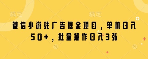 微信小游戏广告掘金项目，单机日入50+，批量操作日入3张跨境课程-外贸教程-精品网课-电商运营课库课堂