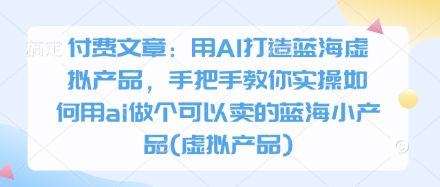 付费文章：用AI打造蓝海虚拟产品，手把手教你实操如何用ai做个可以卖的蓝海小产品(虚拟产品)跨境课程-外贸教程-精品网课-电商运营课库课堂