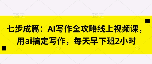 七步成篇：AI写作全攻略线上视频课，用ai搞定写作，每天早下班2小时跨境课程-外贸教程-精品网课-电商运营课库课堂