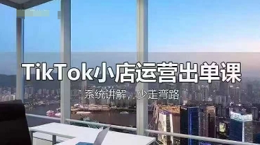TikTok小店运营出单课，从开店选品、运营出单、发货回款，进行全流程讲解跨境课程-外贸教程-精品网课-电商运营课库课堂