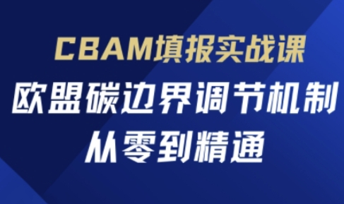 CBAM填报实战课，欧盟碳边界调节机制，从零到精通跨境课程-外贸教程-精品网课-电商运营课库课堂