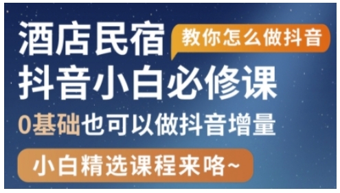 抖音本地生活酒店民宿运营，0基础也可以做抖音增量跨境课程-外贸教程-精品网课-电商运营课库课堂