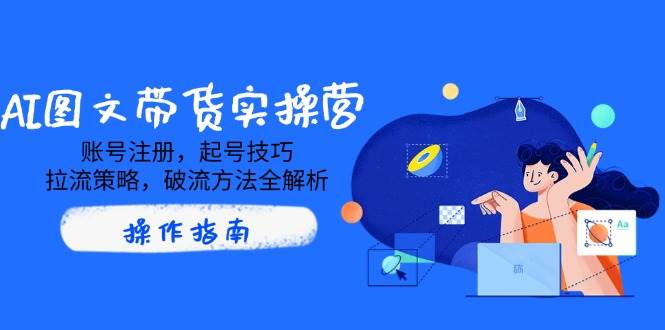 AI图文带货实操营，账号注册，起号技巧，拉流策略，破流方法全解析跨境课程-外贸教程-精品网课-电商运营课库课堂
