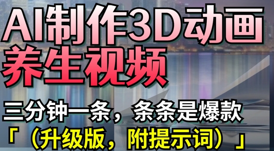 AI制作3D动画养生视频，三分钟一条，条条是爆款(升级版，附提示词)跨境课程-外贸教程-精品网课-电商运营课库课堂