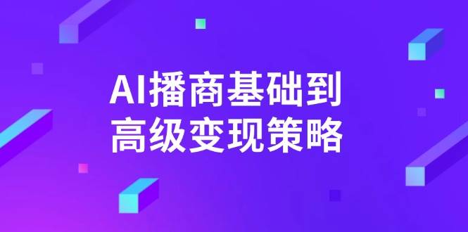 AI播商基础到高级变现策略。通过详细拆解和讲解，实现商业变现。跨境课程-外贸教程-精品网课-电商运营课库课堂
