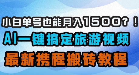 小白单号也能月入1500？AI一键搞定旅游视频，最新携程搬砖教程跨境课程-外贸教程-精品网课-电商运营课库课堂