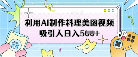 利用AI制作料理美图视频吸引人日入5张跨境课程-外贸教程-精品网课-电商运营课库课堂