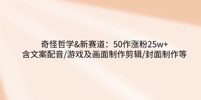 奇怪哲学-新赛道：50作涨粉25w+含文案配音/游戏及画面制作剪辑/封面制作等跨境课程-外贸教程-精品网课-电商运营课库课堂