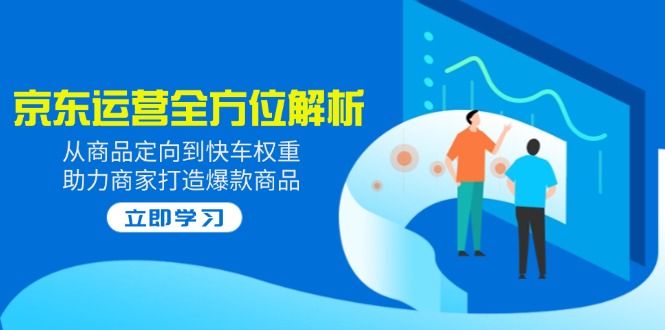 2025京东运营全方位解析：从商品定向到快车权重，助力商家打造爆款商品跨境课程-外贸教程-精品网课-电商运营课库课堂