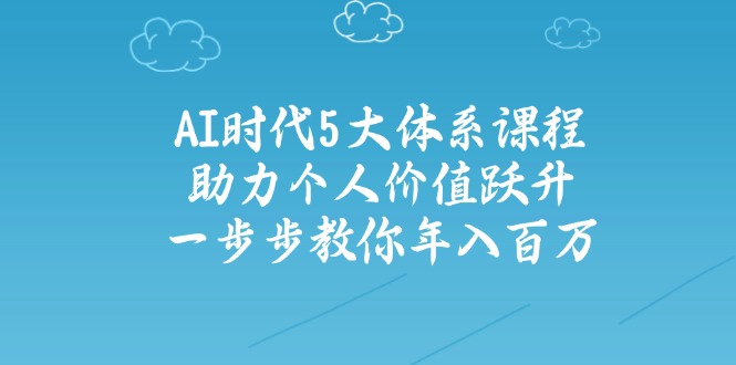 AI时代5大体系课程：助力个人价值跃升，一步步教你年入百万跨境课程-外贸教程-精品网课-电商运营课库课堂