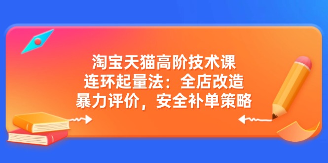 淘宝天猫高阶技术课：连环起量法：全店改造，暴力评价，安全补单策略跨境课程-外贸教程-精品网课-电商运营课库课堂