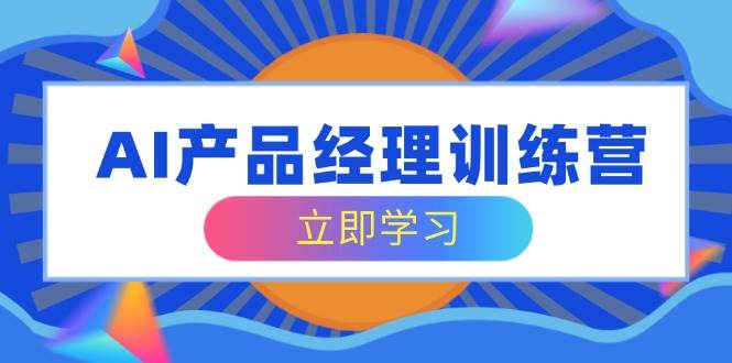 AI产品经理训练营，全面掌握核心知识体系，轻松应对求职转行挑战跨境课程-外贸教程-精品网课-电商运营课库课堂